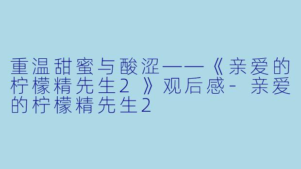 重温甜蜜与酸涩——《亲爱的柠檬精先生2》观后感-亲爱的柠檬精先生2