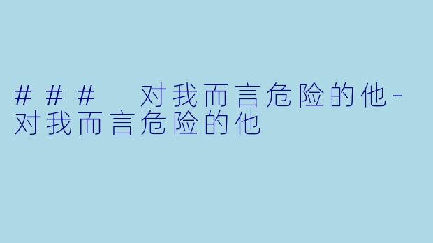 ### 对我而言危险的他-对我而言危险的他