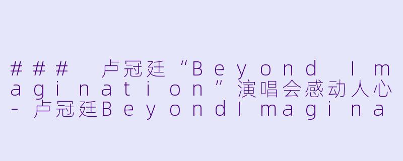 ### 卢冠廷“Beyond Imagination”演唱会感动人心-卢冠廷BeyondImagination演唱会