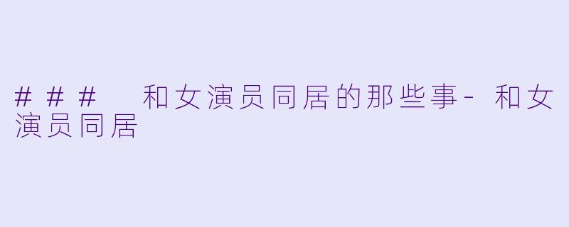 ### 和女演员同居的那些事-和女演员同居