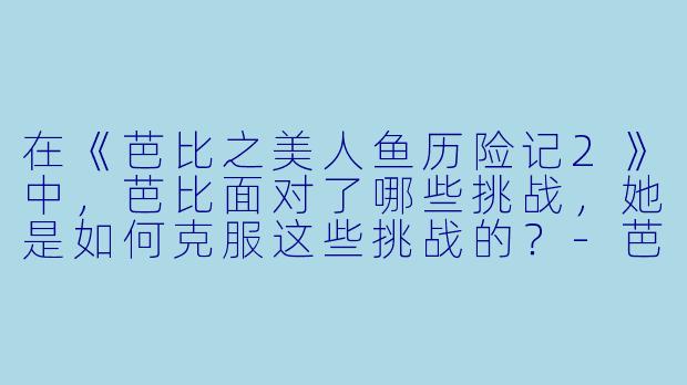 在《芭比之美人鱼历险记2》中,芭比面对了哪些挑战,她是如何克服这些挑战的?