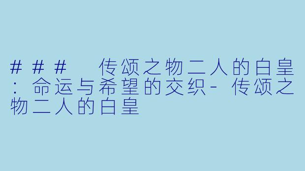 ### 传颂之物二人的白皇:命运与希望的交织