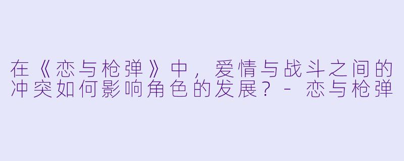 在《恋与枪弹》中,爱情与战斗之间的冲突如何影响角色的发展?