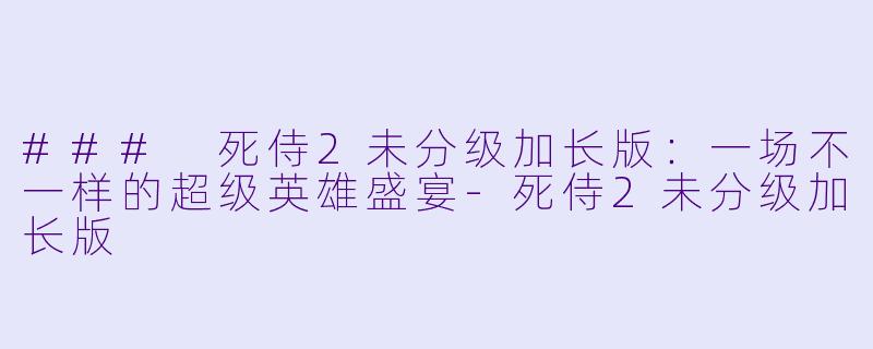 ### 死侍2未分级加长版：一场不一样的超级英雄盛宴-死侍2未分级加长版