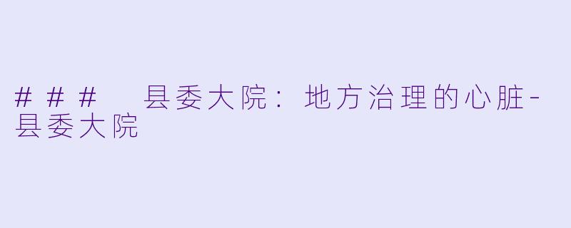 ### 县委大院：地方治理的心脏-县委大院