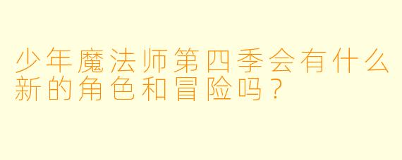 少年魔法师第四季会有什么新的角色和冒险吗？