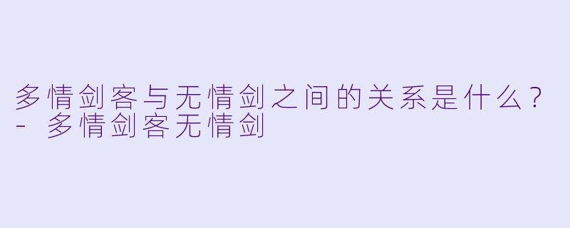 多情剑客与无情剑之间的关系是什么？