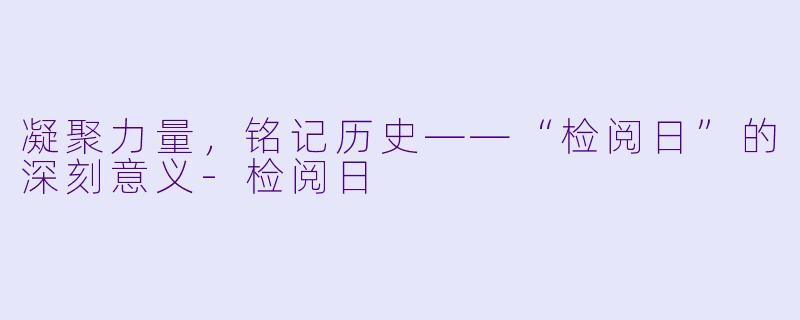 凝聚力量,铭记历史——“检阅日”的深刻意义