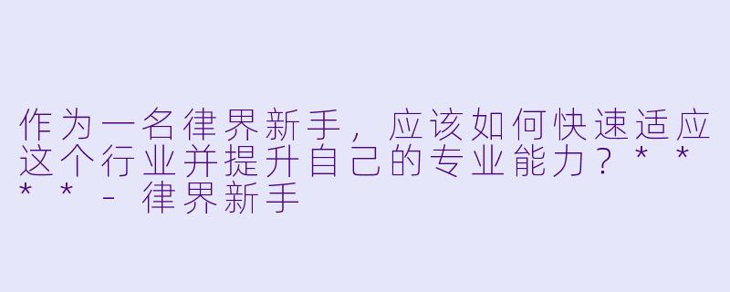 作为一名律界新手,应该如何快速适应这个行业并提升自己的专业能力?****