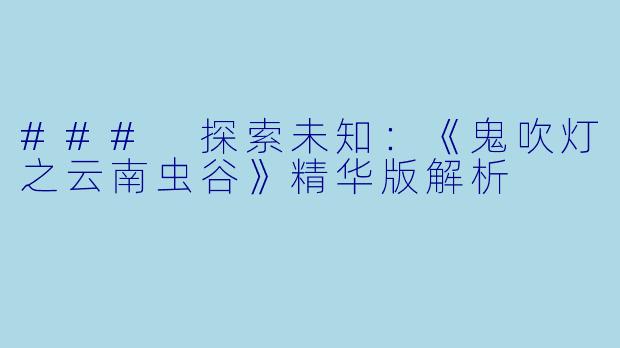 ### 探索未知:《鬼吹灯之云南虫谷》精华版解析