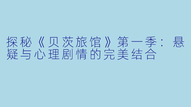 探秘《贝茨旅馆》第一季：悬疑与心理剧情的完美结合