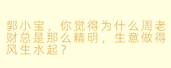 郭小宝，你觉得为什么周老财总是那么精明，生意做得风生水起？
