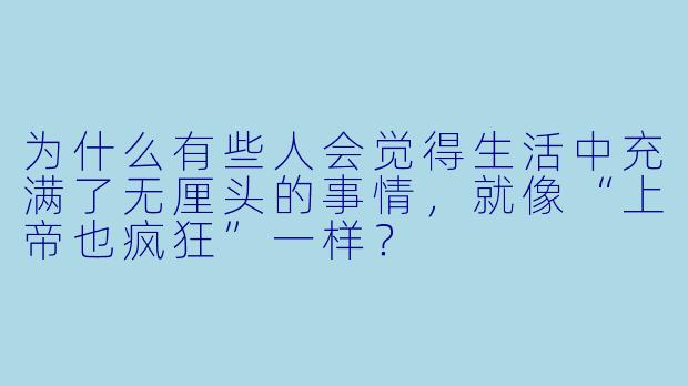 为什么有些人会觉得生活中充满了无厘头的事情，就像“上帝也疯狂”一样？  