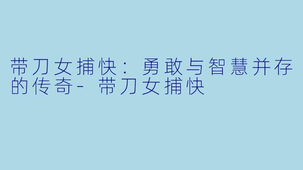 带刀女捕快:勇敢与智慧并存的传奇