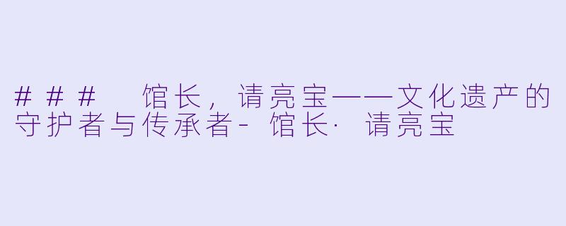 ### 馆长，请亮宝——文化遗产的守护者与传承者-馆长·请亮宝