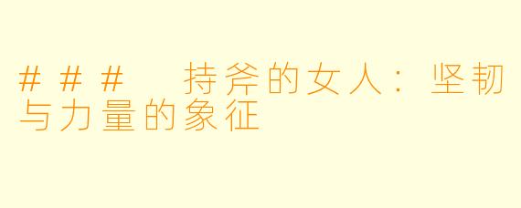 ### 持斧的女人：坚韧与力量的象征