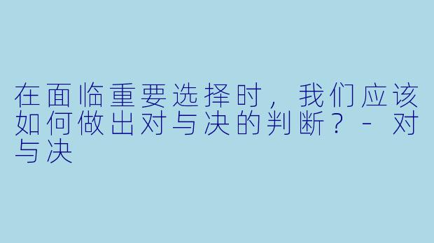 在面临重要选择时，我们应该如何做出对与决的判断？