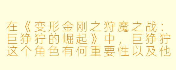 在《变形金刚之狩魔之战:巨狰狞的崛起》中,巨狰狞这个角色有何重要性以及他对战争的影响是什么?****