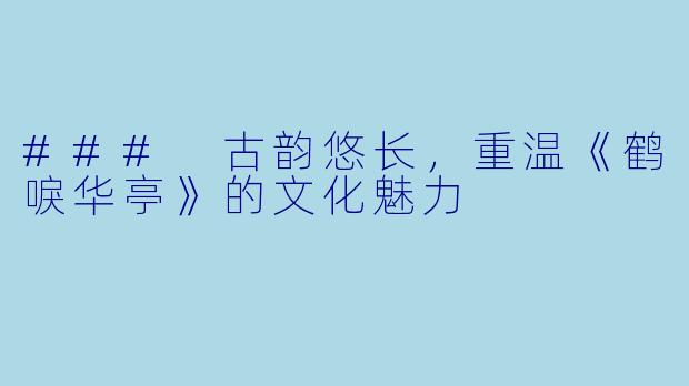 ### 古韵悠长，重温《鹤唳华亭》的文化魅力