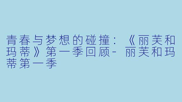 青春与梦想的碰撞：《丽芙和玛蒂》第一季回顾-丽芙和玛蒂第一季