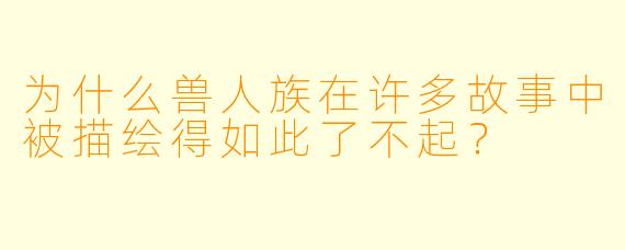 为什么兽人族在许多故事中被描绘得如此了不起?