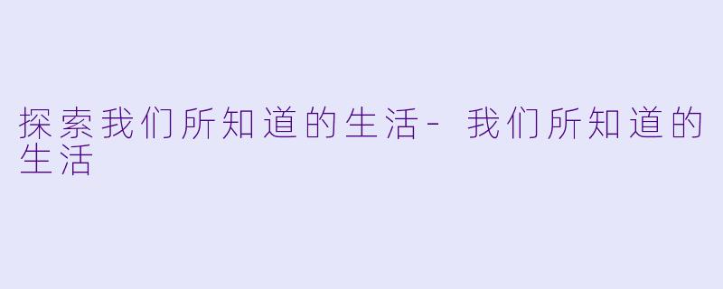 探索我们所知道的生活-我们所知道的生活