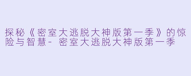 探秘《密室大逃脱大神版第一季》的惊险与智慧
