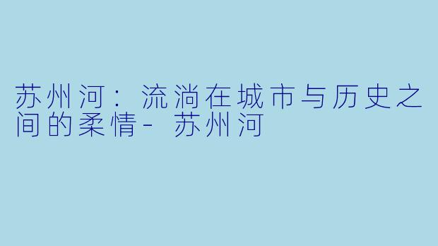 苏州河：流淌在城市与历史之间的柔情-苏州河