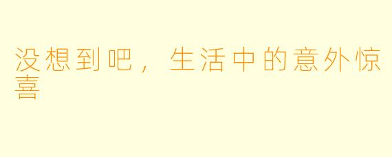 没想到吧，生活中的意外惊喜