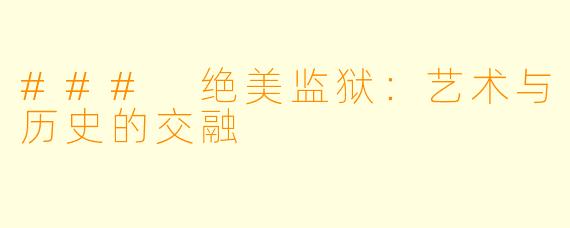 ### 绝美监狱:艺术与历史的交融