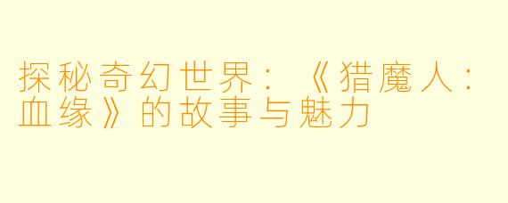 探秘奇幻世界:《猎魔人:血缘》的故事与魅力