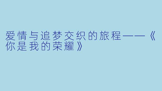 爱情与追梦交织的旅程——《你是我的荣耀》