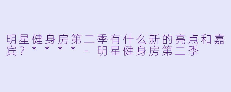 明星健身房第二季有什么新的亮点和嘉宾?****