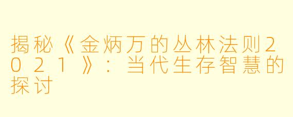 揭秘《金炳万的丛林法则2021》：当代生存智慧的探讨