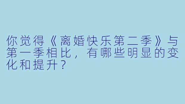 你觉得《离婚快乐第二季》与第一季相比,有哪些明显的变化和提升?