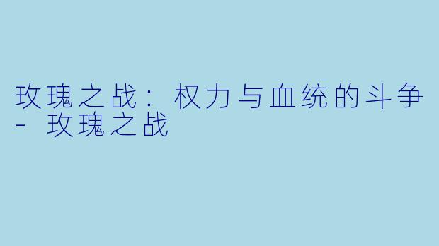 玫瑰之战：权力与血统的斗争-玫瑰之战