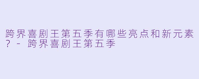 跨界喜剧王第五季有哪些亮点和新元素?