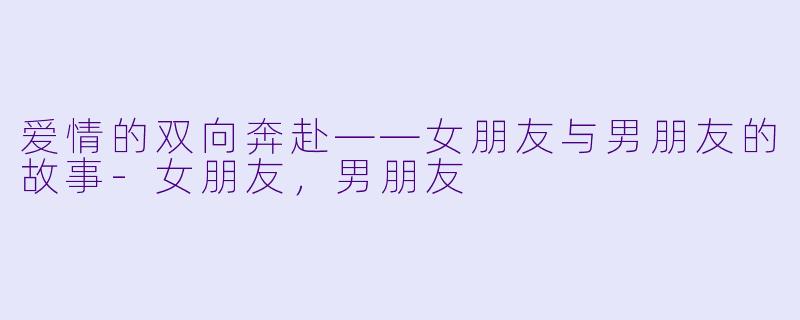 爱情的双向奔赴——女朋友与男朋友的故事-女朋友，男朋友