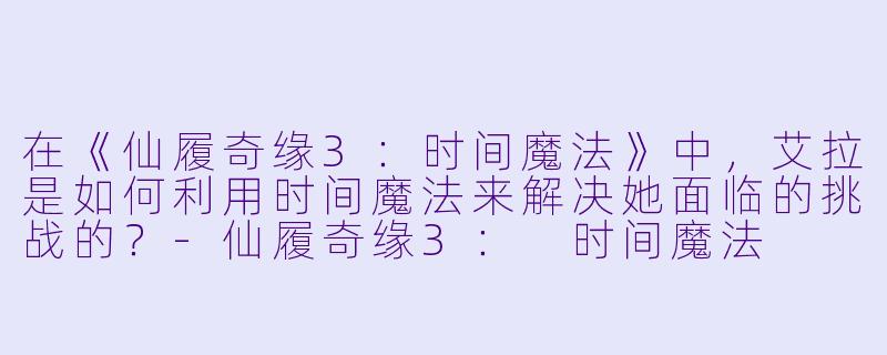 在《仙履奇缘3:时间魔法》中,艾拉是如何利用时间魔法来解决她面临的挑战的?
