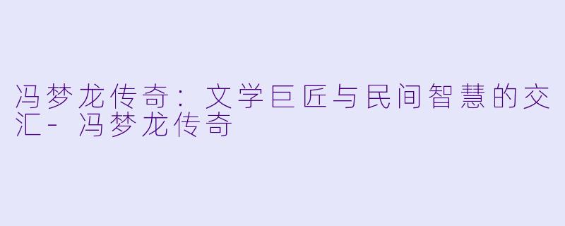 冯梦龙传奇:文学巨匠与民间智慧的交汇
