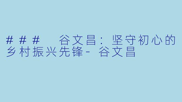 ### 谷文昌:坚守初心的乡村振兴先锋