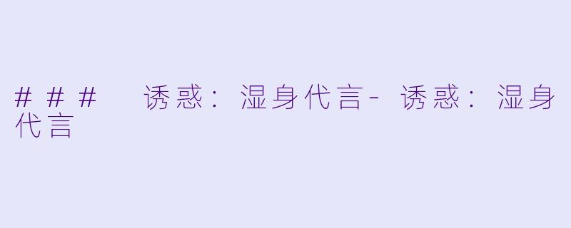 ### 诱惑：湿身代言-诱惑：湿身代言