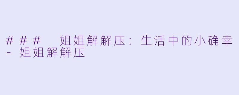 ### 姐姐解解压：生活中的小确幸-姐姐解解压