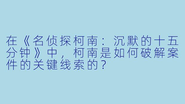 在《名侦探柯南:沉默的十五分钟》中,柯南是如何破解案件的关键线索的?