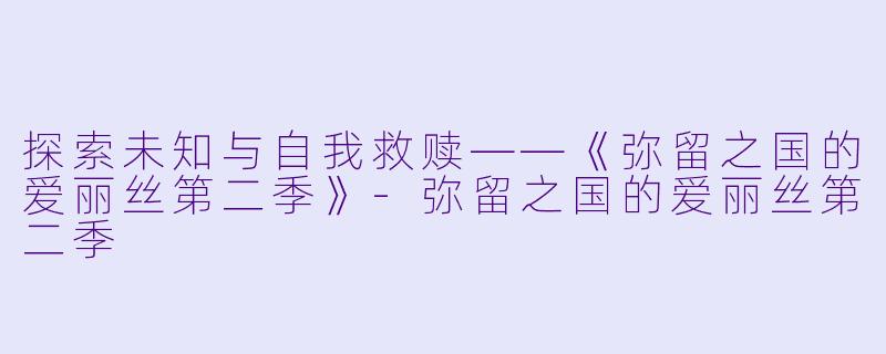 探索未知与自我救赎——《弥留之国的爱丽丝第二季》-弥留之国的爱丽丝第二季