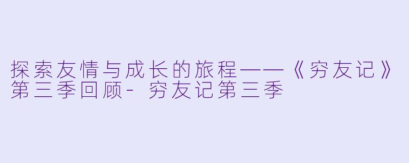 探索友情与成长的旅程——《穷友记》第三季回顾-穷友记第三季