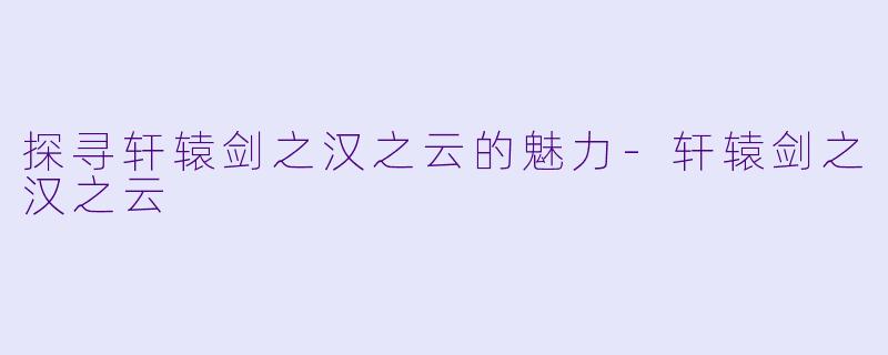 探寻轩辕剑之汉之云的魅力-轩辕剑之汉之云