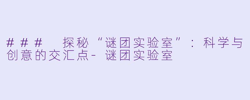 ### 探秘“谜团实验室”：科学与创意的交汇点-谜团实验室