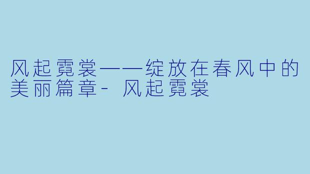 风起霓裳——绽放在春风中的美丽篇章