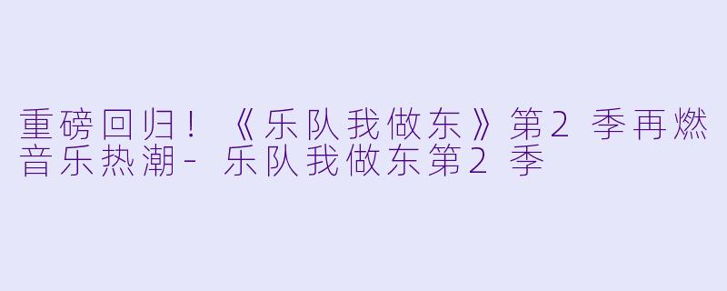 重磅回归！《乐队我做东》第2季再燃音乐热潮-乐队我做东第2季